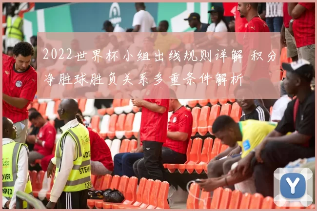 2022世界杯小组出线规则详解 积分净胜球胜负关系多重条件解析
