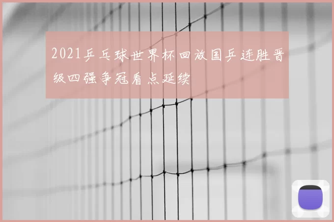 2021乒乓球世界杯回放国乒连胜晋级四强争冠看点延续