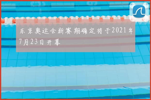 东京奥运会新赛期确定将于2021年7月23日开幕