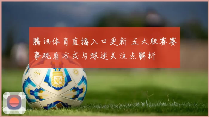 腾讯体育直播入口更新 五大联赛赛事观看方式与球迷关注点解析