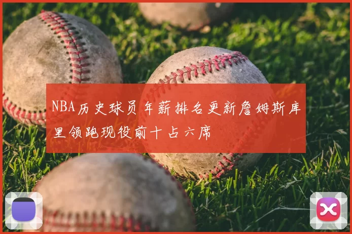 NBA历史球员年薪排名更新詹姆斯库里领跑现役前十占六席