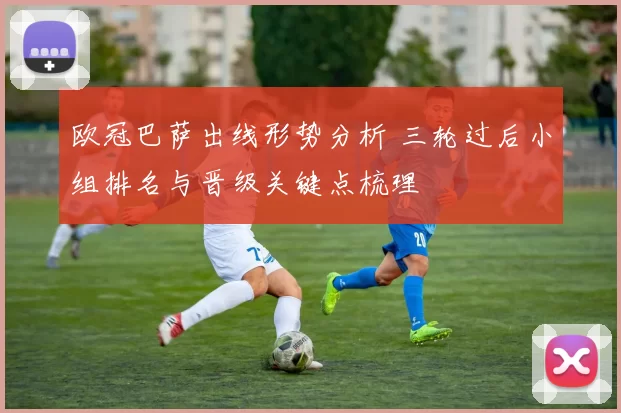 欧冠巴萨出线形势分析 三轮过后小组排名与晋级关键点梳理
