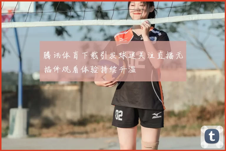 腾讯体育下载引发球迷关注直播无插件观看体验持续升温