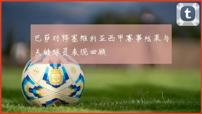 巴萨对阵塞维利亚西甲赛事结果与关键球员表现回顾