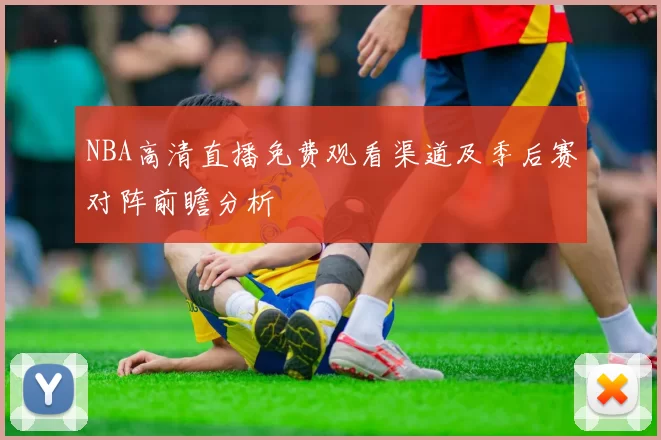 NBA高清直播免费观看渠道及季后赛对阵前瞻分析