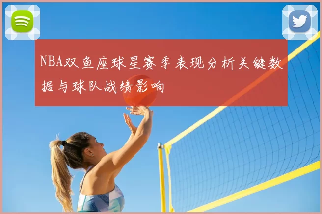 NBA双鱼座球星赛季表现分析关键数据与球队战绩影响