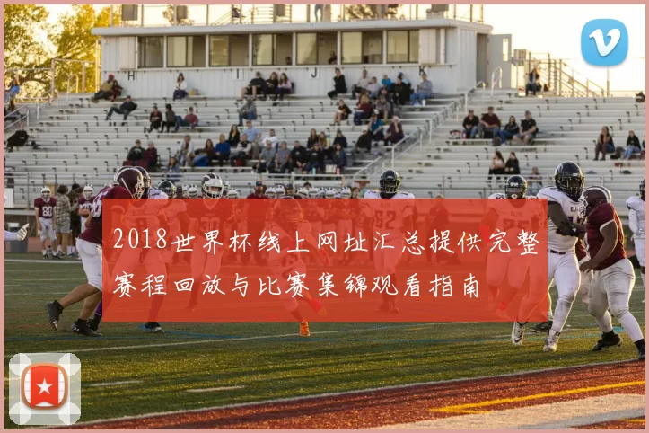 2018世界杯线上网址汇总提供完整赛程回放与比赛集锦观看指南