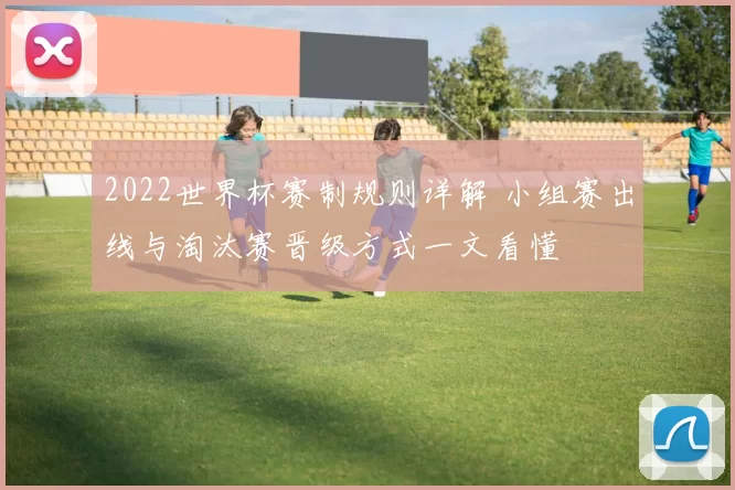 2022世界杯赛制规则详解 小组赛出线与淘汰赛晋级方式一文看懂