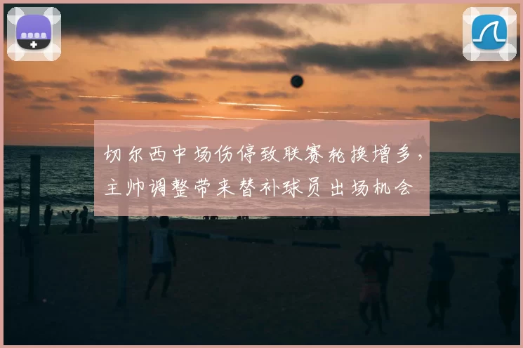切尔西中场伤停致联赛轮换增多，主帅调整带来替补球员出场机会