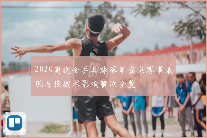 2020奥运会乒乓球冠军盘点赛事表现与技战术影响解读全览