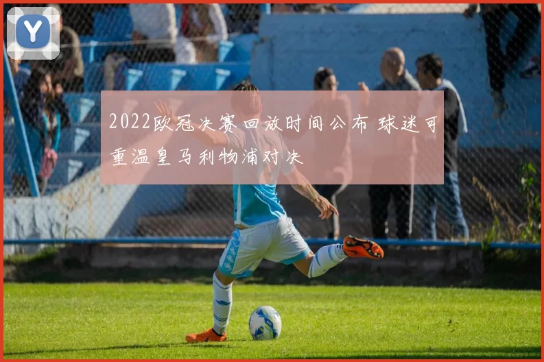 2022欧冠决赛回放时间公布 球迷可重温皇马利物浦对决