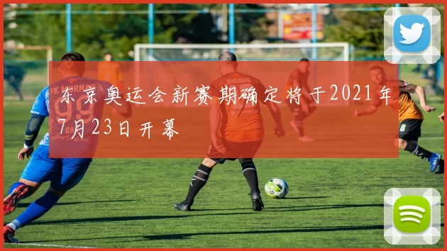 东京奥运会新赛期确定将于2021年7月23日开幕