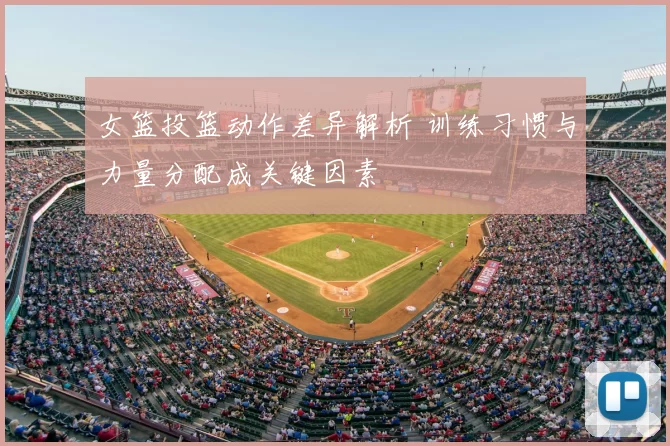 女篮投篮动作差异解析 训练习惯与力量分配成关键因素