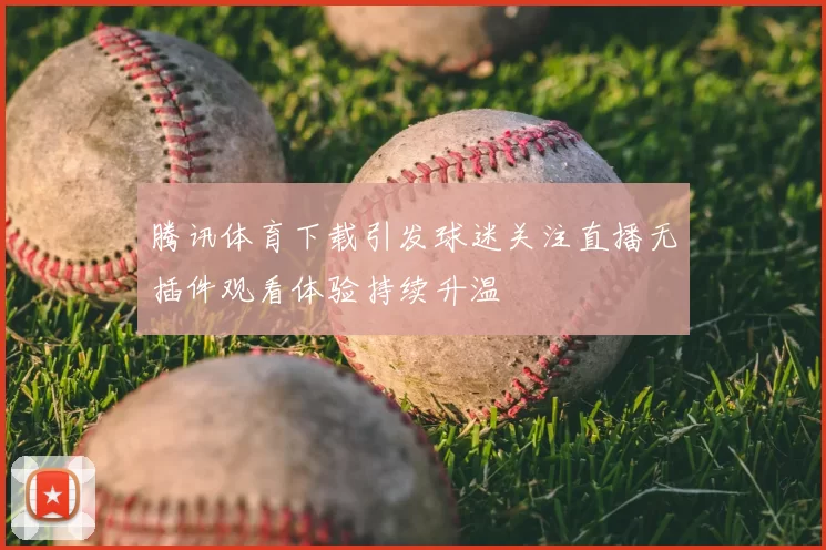 腾讯体育下载引发球迷关注直播无插件观看体验持续升温