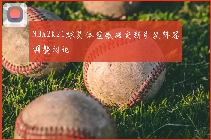 NBA2K21球员体重数据更新引发阵容调整讨论