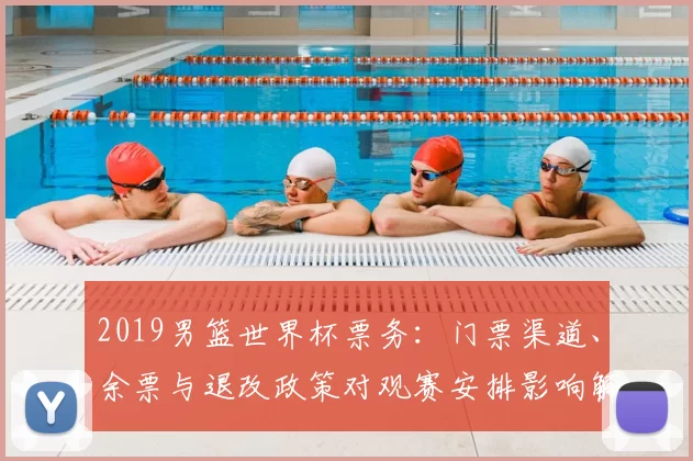 2019男篮世界杯票务:门票渠道、余票与退改政策对观赛安排影响解读