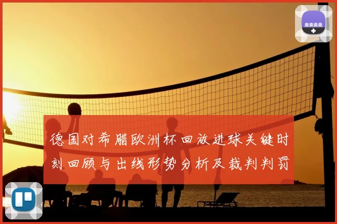 德国对希腊欧洲杯回放进球关键时刻回顾与出线形势分析及裁判判罚要点