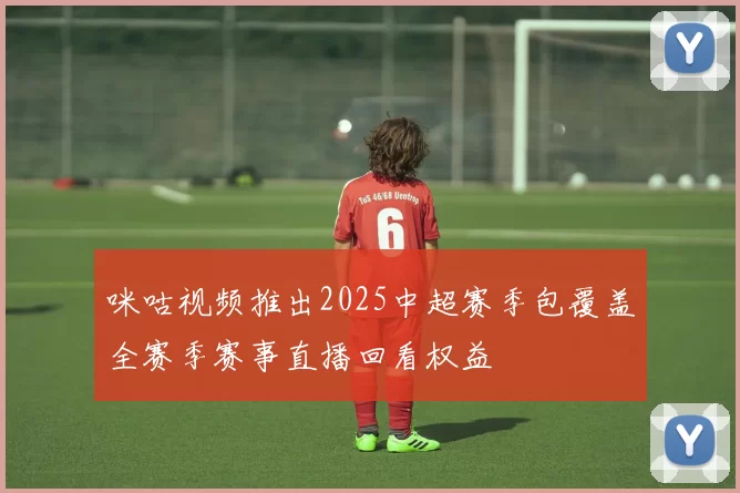 咪咕视频推出2025中超赛季包覆盖全赛季赛事直播回看权益
