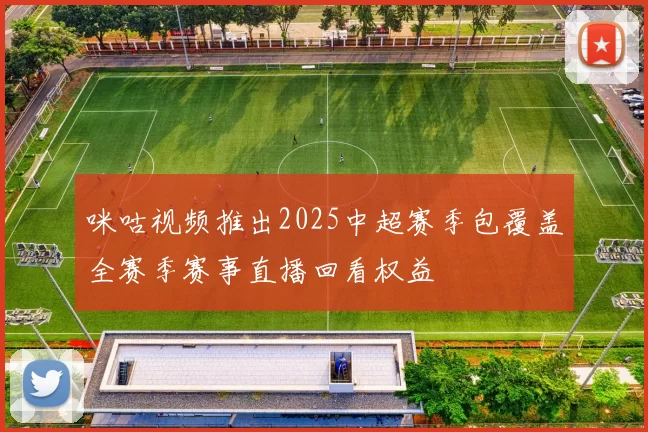 咪咕视频推出2025中超赛季包覆盖全赛季赛事直播回看权益