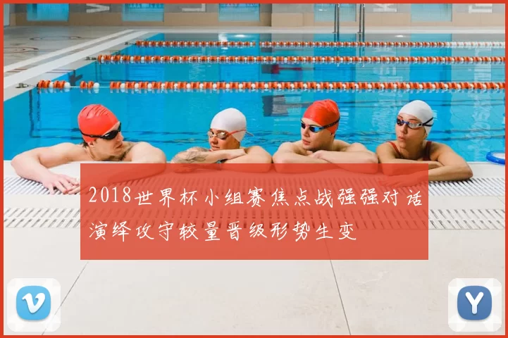 2018世界杯小组赛焦点战强强对话演绎攻守较量晋级形势生变