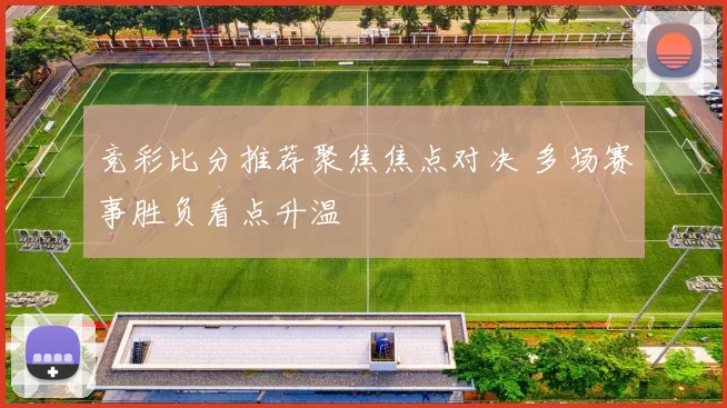 竞彩比分推荐聚焦焦点对决 多场赛事胜负看点升温