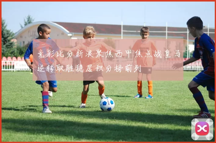 竞彩比分新浪聚焦西甲焦点战皇马逆转取胜稳居积分榜前列