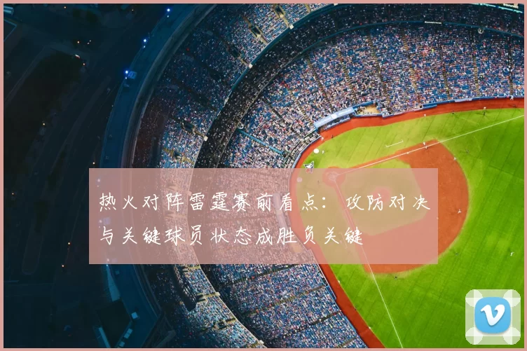 热火对阵雷霆赛前看点：攻防对决与关键球员状态成胜负关键