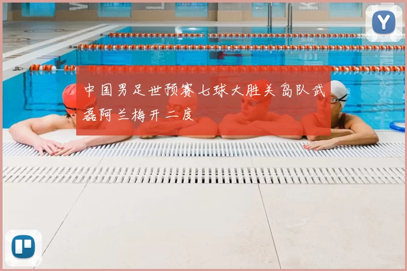 中国男足世预赛七球大胜关岛队武磊阿兰梅开二度