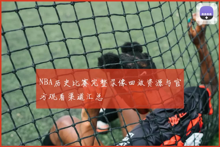 NBA历史比赛完整录像回放资源与官方观看渠道汇总