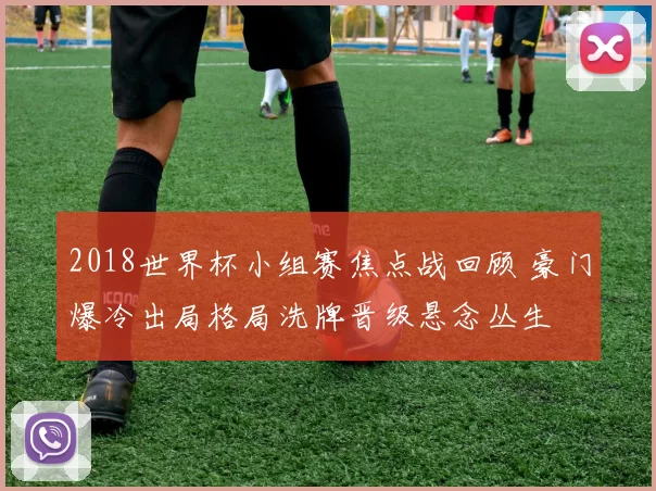 2018世界杯小组赛焦点战回顾 豪门爆冷出局格局洗牌晋级悬念丛生