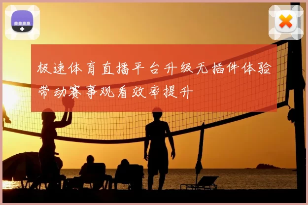 极速体育直播平台升级无插件体验带动赛事观看效率提升