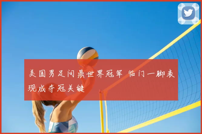 美国男足问鼎世界冠军 临门一脚表现成夺冠关键