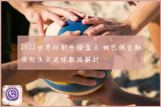 2022世界杯射手榜盘点 姆巴佩金靴领衔焦点进球数据解析