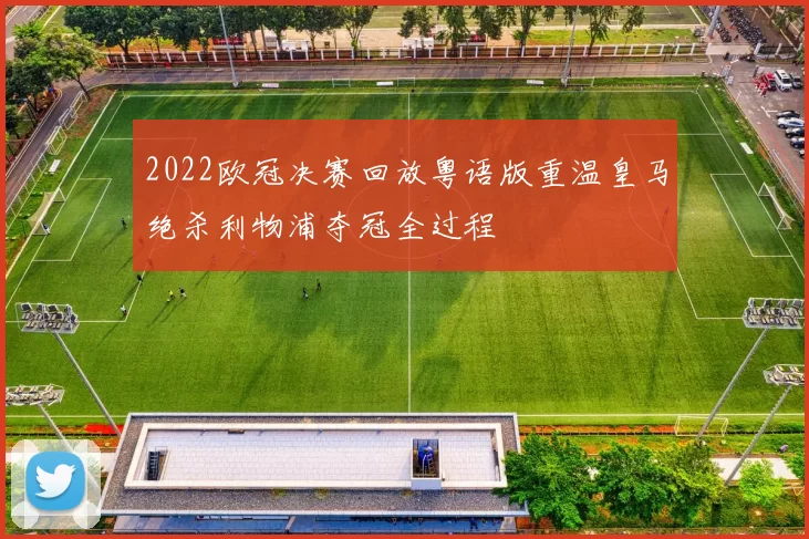 2022欧冠决赛回放粤语版重温皇马绝杀利物浦夺冠全过程
