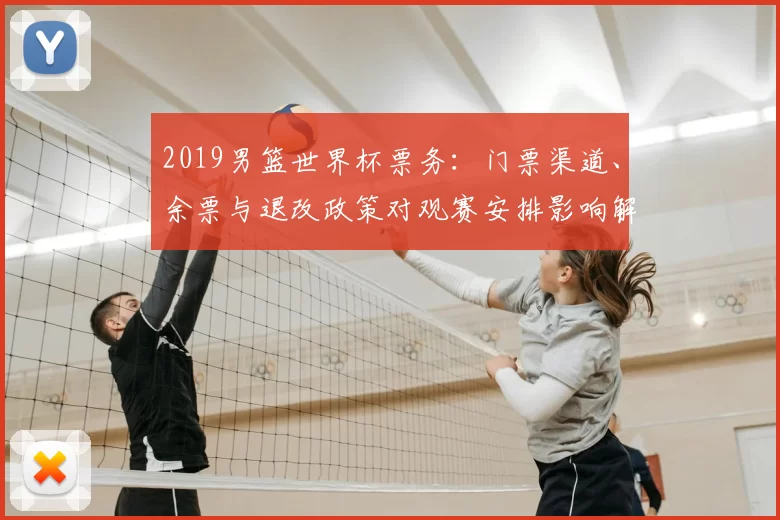 2019男篮世界杯票务:门票渠道、余票与退改政策对观赛安排影响解读
