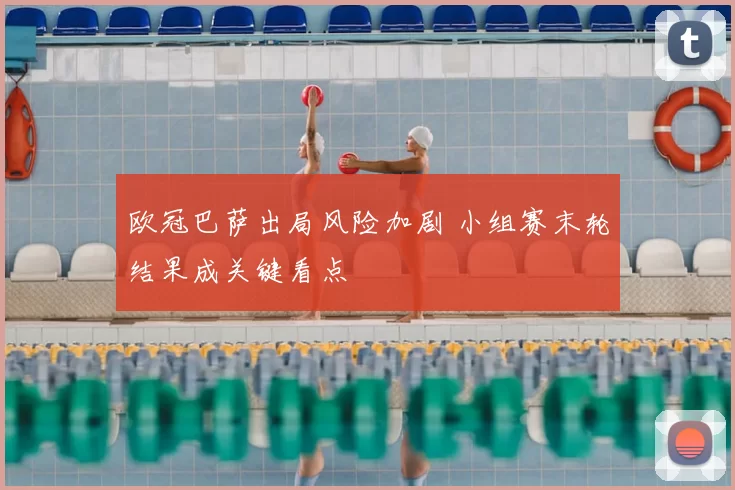 欧冠巴萨出局风险加剧 小组赛末轮结果成关键看点