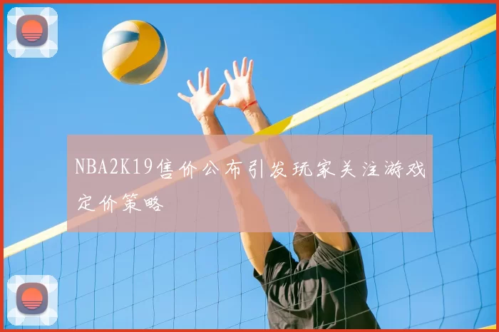 NBA2K19售价公布引发玩家关注游戏定价策略