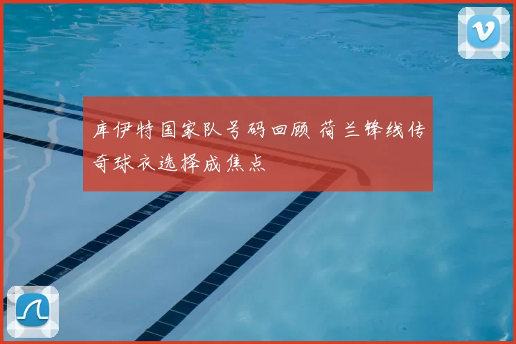 库伊特国家队号码回顾 荷兰锋线传奇球衣选择成焦点