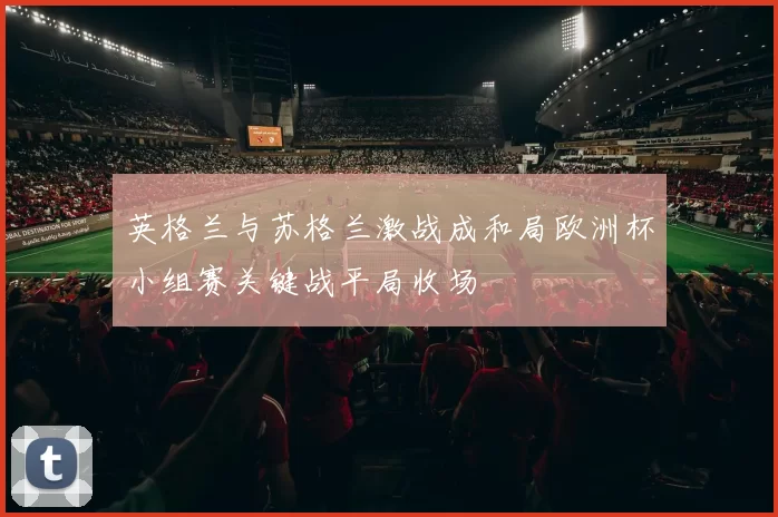 英格兰与苏格兰激战成和局欧洲杯小组赛关键战平局收场