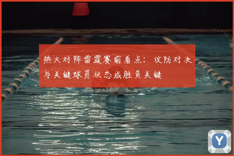 热火对阵雷霆赛前看点：攻防对决与关键球员状态成胜负关键