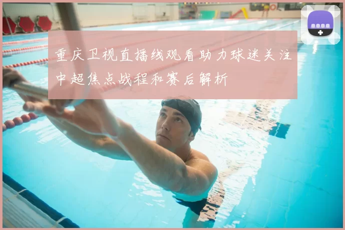 重庆卫视直播线观看助力球迷关注中超焦点战程和赛后解析