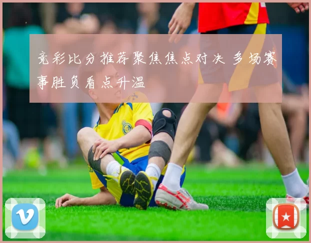 竞彩比分推荐聚焦焦点对决 多场赛事胜负看点升温