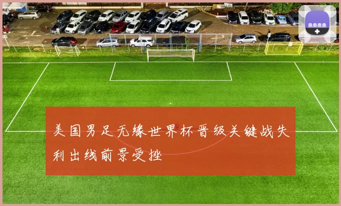 美国男足无缘世界杯晋级关键战失利出线前景受挫
