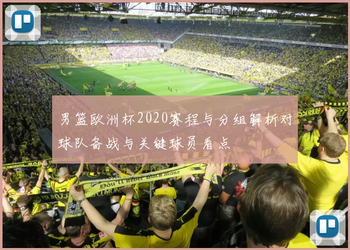 男篮欧洲杯2020赛程与分组解析对球队备战与关键球员看点