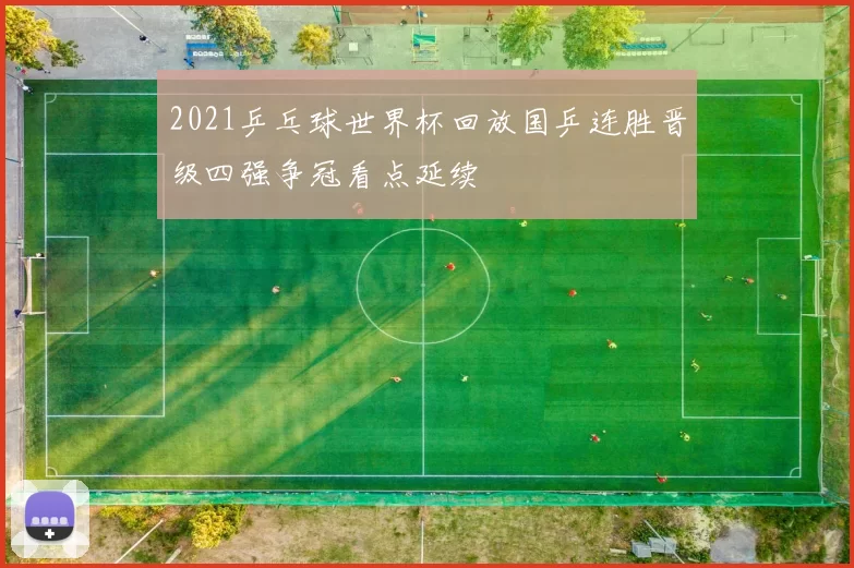 2021乒乓球世界杯回放国乒连胜晋级四强争冠看点延续