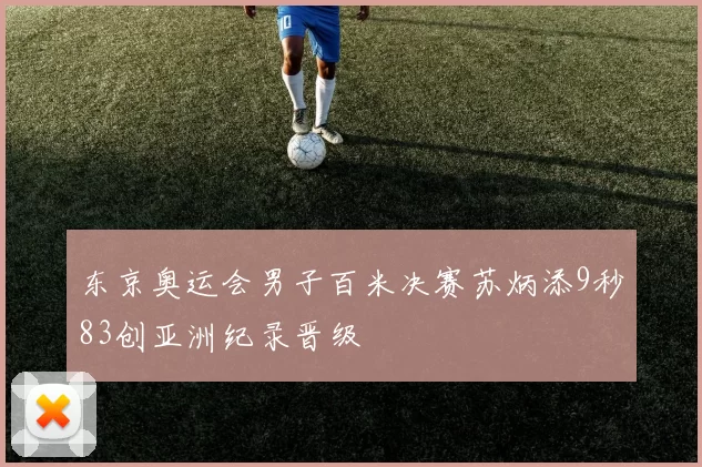 东京奥运会男子百米决赛苏炳添9秒83创亚洲纪录晋级