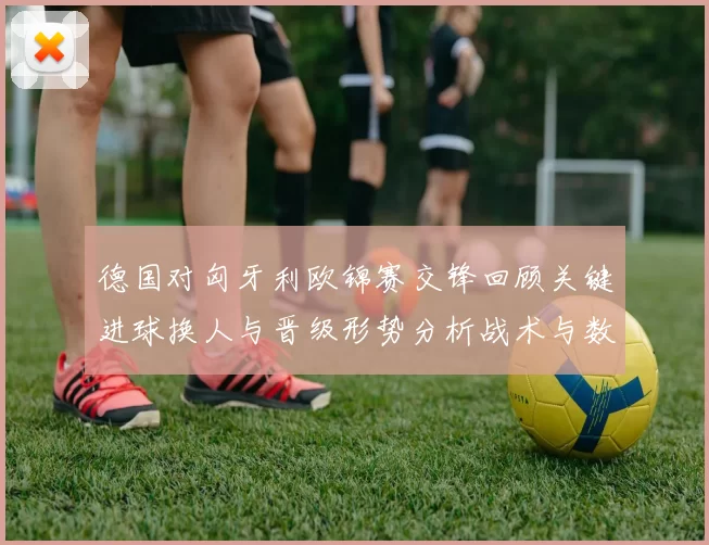 德国对匈牙利欧锦赛交锋回顾关键进球换人与晋级形势分析战术与数据要点