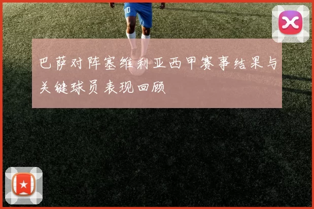 巴萨对阵塞维利亚西甲赛事结果与关键球员表现回顾