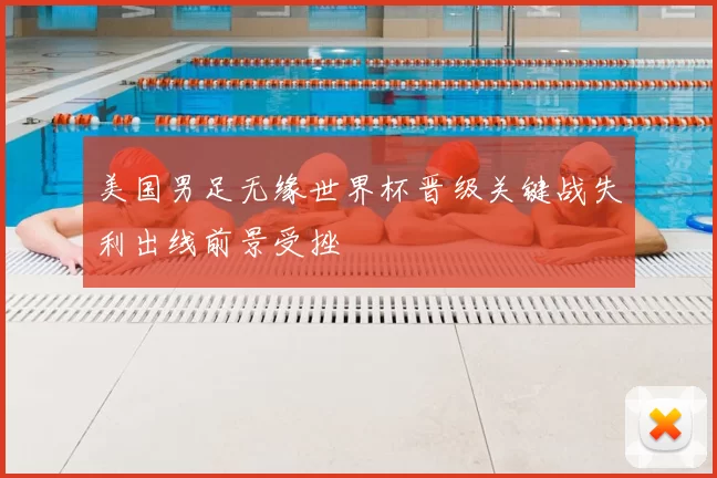 美国男足无缘世界杯晋级关键战失利出线前景受挫