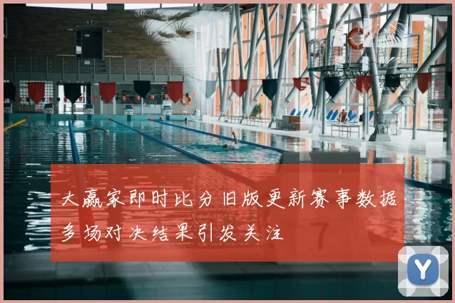 大赢家即时比分旧版更新赛事数据多场对决结果引发关注
